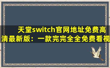 天堂switch官网地址免费高清最新版：一款完完全全免费看视频的软件